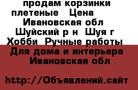 продам корзинки плетеные › Цена ­ 200 - Ивановская обл., Шуйский р-н, Шуя г. Хобби. Ручные работы » Для дома и интерьера   . Ивановская обл.